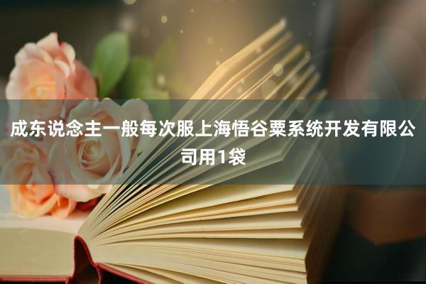 成东说念主一般每次服上海悟谷粟系统开发有限公司用1袋