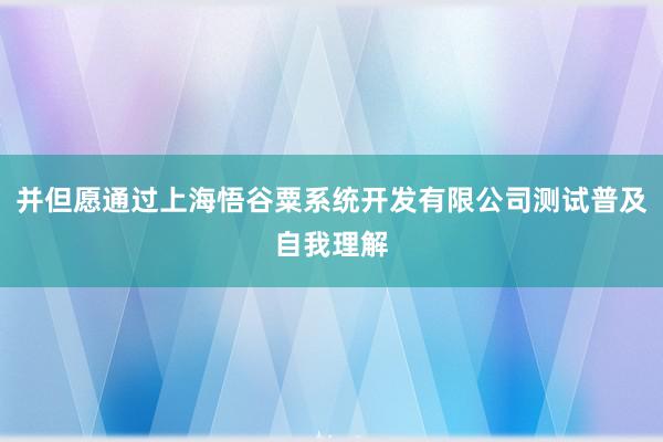 并但愿通过上海悟谷粟系统开发有限公司测试普及自我理解