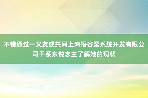 不错通过一又友或共同上海悟谷粟系统开发有限公司干系东说念主了解她的现状