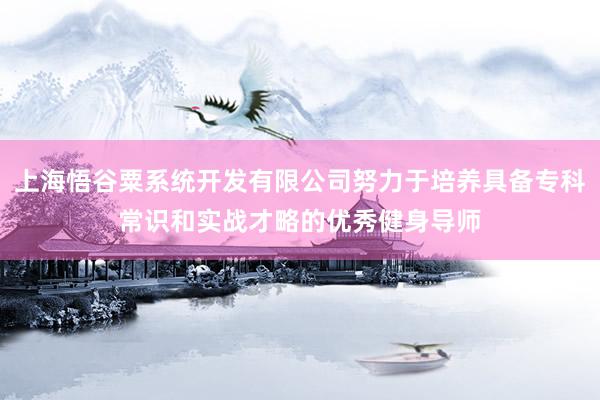 上海悟谷粟系统开发有限公司努力于培养具备专科常识和实战才略的优秀健身导师