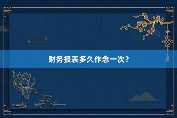 财务报表多久作念一次？